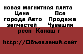 новая магнитная плита › Цена ­ 10 000 - Все города Авто » Продажа запчастей   . Чувашия респ.,Канаш г.